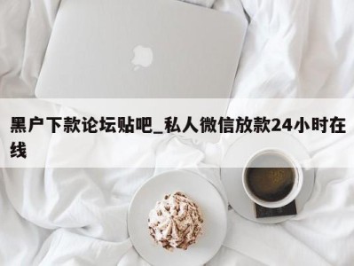 呼和浩特黑户下款论坛贴吧_私人微信放款24小时在线 