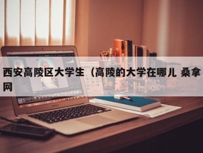 呼和浩特西安高陵区大学生（高陵的大学在哪儿 桑拿网