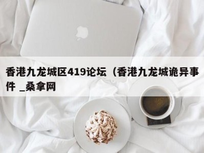 呼和浩特香港九龙城区419论坛（香港九龙城诡异事件 _桑拿网