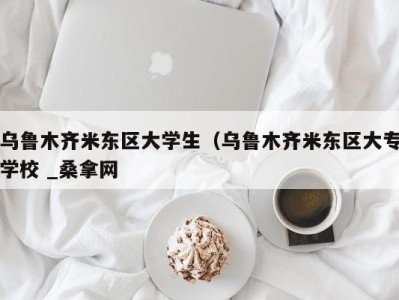 呼和浩特乌鲁木齐米东区大学生（乌鲁木齐米东区大专学校 _桑拿网