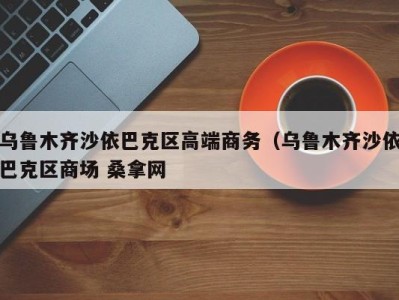 呼和浩特乌鲁木齐沙依巴克区高端商务（乌鲁木齐沙依巴克区商场 桑拿网