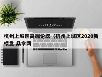 呼和浩特杭州上城区高端论坛（杭州上城区2020新楼盘 桑拿网