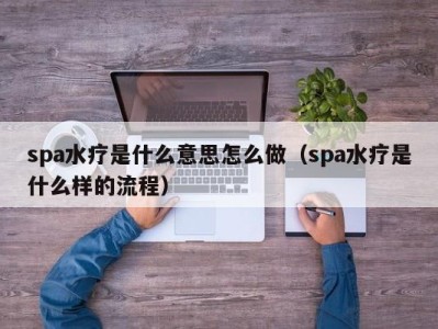 呼和浩特spa水疗是什么意思怎么做（spa水疗是什么样的流程）