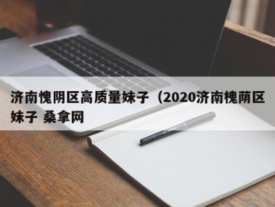 呼和浩特济南愧阴区高质量妹子（2020济南槐荫区妹子 桑拿网