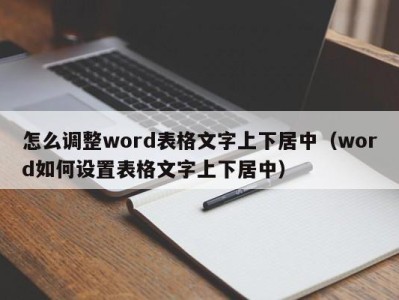 呼和浩特怎么调整word表格文字上下居中（word如何设置表格文字上下居中）