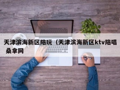 呼和浩特天津滨海新区陪玩（天津滨海新区ktv陪唱 桑拿网