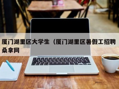 呼和浩特厦门湖里区大学生（厦门湖里区暑假工招聘 桑拿网