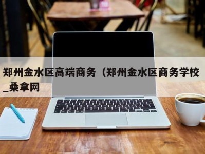 呼和浩特郑州金水区高端商务（郑州金水区商务学校 _桑拿网