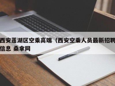 呼和浩特西安莲湖区空乘高端（西安空乘人员最新招聘信息 桑拿网