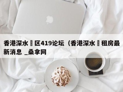 呼和浩特香港深水埗区419论坛（香港深水埗租房最新消息 _桑拿网