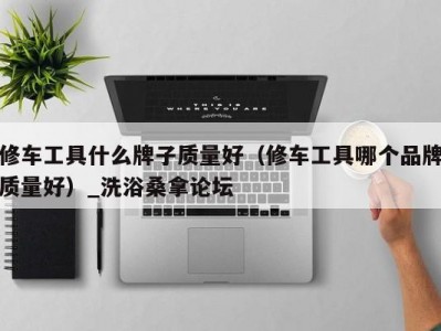 呼和浩特修车工具什么牌子质量好（修车工具哪个品牌质量好）_洗浴桑拿论坛