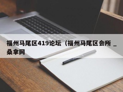 呼和浩特福州马尾区419论坛（福州马尾区会所 _桑拿网