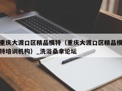 呼和浩特重庆大渡口区精品模特（重庆大渡口区精品模特培训机构）_洗浴桑拿论坛