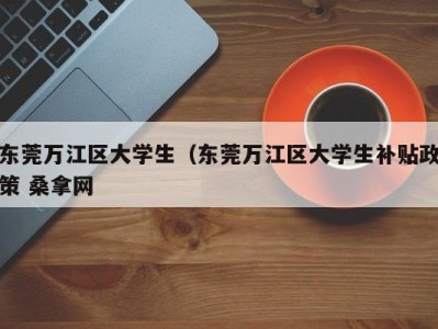 呼和浩特东莞万江区大学生（东莞万江区大学生补贴政策 桑拿网