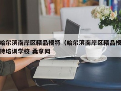 呼和浩特哈尔滨南岸区精品模特（哈尔滨南岸区精品模特培训学校 桑拿网