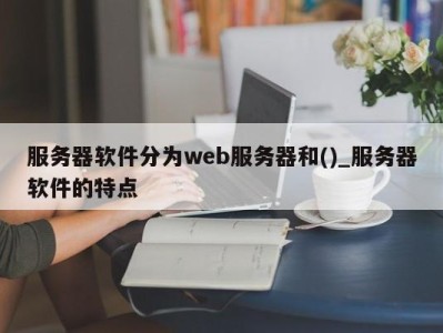 呼和浩特服务器软件分为web服务器和()_服务器软件的特点 