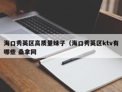 呼和浩特海口秀英区高质量妹子（海口秀英区ktv有哪些 桑拿网