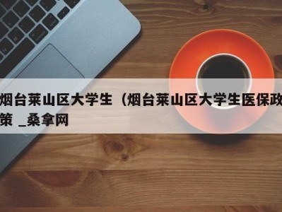 呼和浩特烟台莱山区大学生（烟台莱山区大学生医保政策 _桑拿网