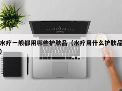 呼和浩特水疗一般都用哪些护肤品（水疗用什么护肤品）