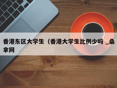 呼和浩特香港东区大学生（香港大学生比例少吗 _桑拿网