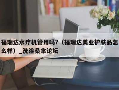 呼和浩特福瑞达水疗机管用吗?（福瑞达美业护肤品怎么样）_洗浴桑拿论坛