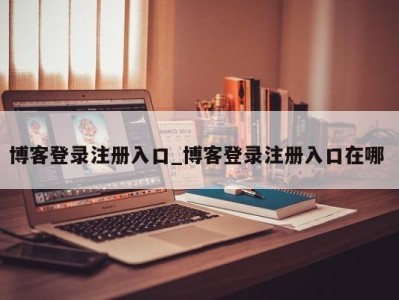 呼和浩特博客登录注册入口_博客登录注册入口在哪 