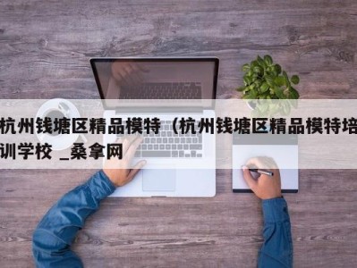 呼和浩特杭州钱塘区精品模特（杭州钱塘区精品模特培训学校 _桑拿网