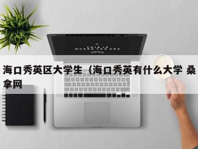 呼和浩特海口秀英区大学生（海口秀英有什么大学 桑拿网