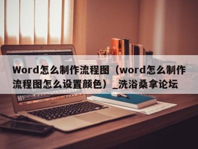 呼和浩特Word怎么制作流程图（word怎么制作流程图怎么设置颜色）_洗浴桑拿论坛