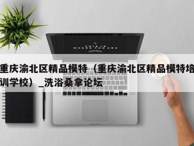 呼和浩特重庆渝北区精品模特（重庆渝北区精品模特培训学校）_洗浴桑拿论坛