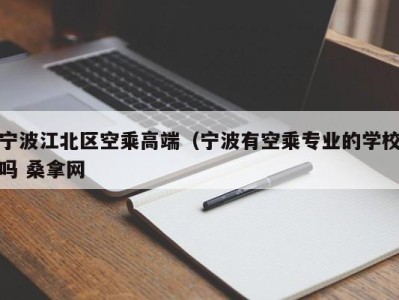 呼和浩特宁波江北区空乘高端（宁波有空乘专业的学校吗 桑拿网