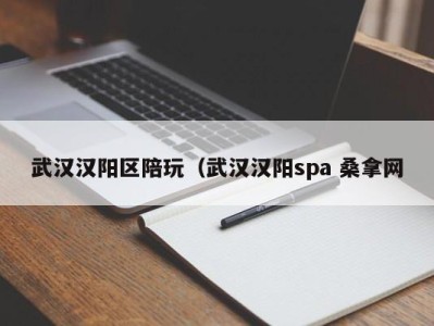 呼和浩特武汉汉阳区陪玩（武汉汉阳spa 桑拿网