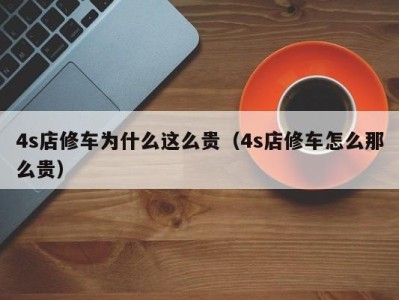 呼和浩特4s店修车为什么这么贵（4s店修车怎么那么贵）