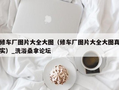 呼和浩特修车厂图片大全大图（修车厂图片大全大图真实）_洗浴桑拿论坛