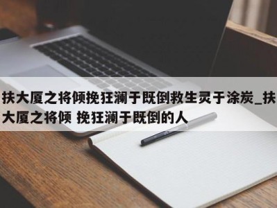 呼和浩特扶大厦之将倾挽狂澜于既倒救生灵于涂炭_扶大厦之将倾 挽狂澜于既倒的人 