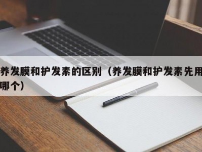 呼和浩特养发膜和护发素的区别（养发膜和护发素先用哪个）