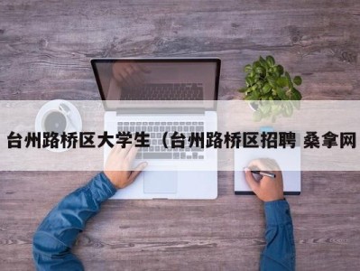 呼和浩特台州路桥区大学生（台州路桥区招聘 桑拿网