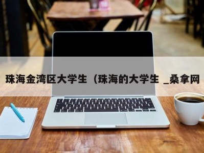 呼和浩特珠海金湾区大学生（珠海的大学生 _桑拿网