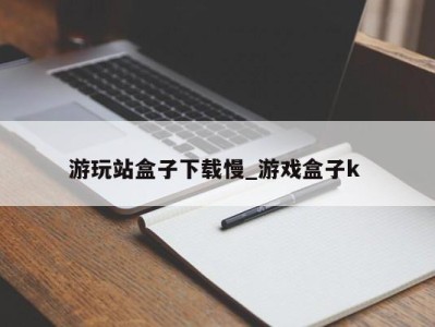 呼和浩特游玩站盒子下载慢_游戏盒子k 