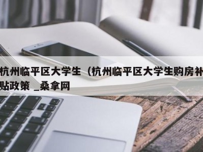 呼和浩特杭州临平区大学生（杭州临平区大学生购房补贴政策 _桑拿网