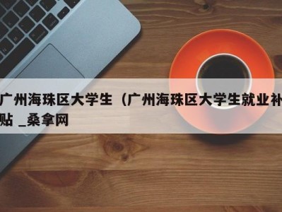 呼和浩特广州海珠区大学生（广州海珠区大学生就业补贴 _桑拿网