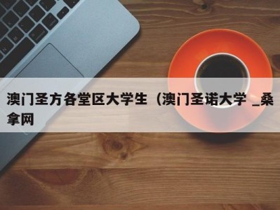 呼和浩特澳门圣方各堂区大学生（澳门圣诺大学 _桑拿网