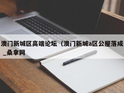 呼和浩特澳门新城区高端论坛（澳门新城a区公屋落成 _桑拿网