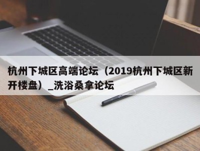 呼和浩特杭州下城区高端论坛（2019杭州下城区新开楼盘）_洗浴桑拿论坛