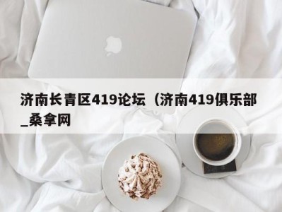 呼和浩特济南长青区419论坛（济南419俱乐部 _桑拿网