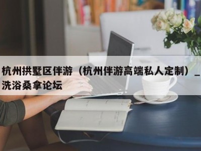 呼和浩特杭州拱墅区伴游（杭州伴游高端私人定制）_洗浴桑拿论坛