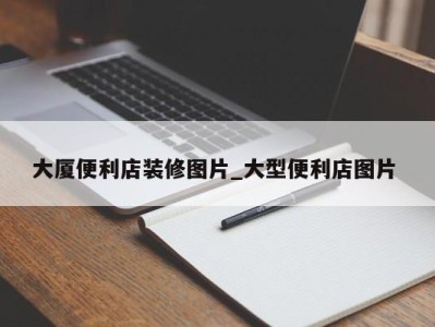 呼和浩特大厦便利店装修图片_大型便利店图片 