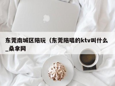 呼和浩特东莞南城区陪玩（东莞陪唱的ktv叫什么 _桑拿网