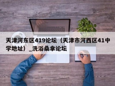 呼和浩特天津河东区419论坛（天津市河西区41中学地址）_洗浴桑拿论坛