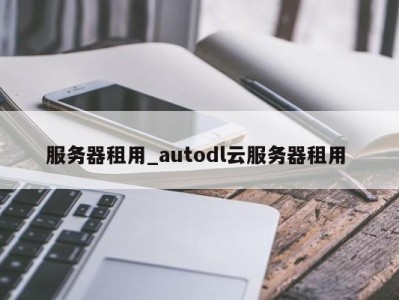 呼和浩特服务器租用_autodl云服务器租用 